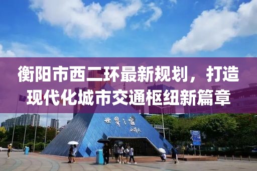 衡阳市西二环最新规划，打造现代化城市交通枢纽新篇章