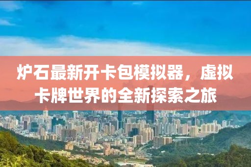 炉石最新开卡包模拟器，虚拟卡牌世界的全新探索之旅