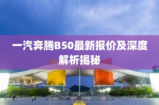一汽奔腾B50最新报价及深度解析揭秘