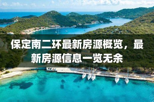 保定南二环最新房源概览，最新房源信息一览无余