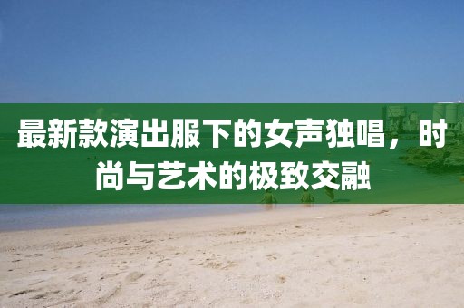 最新款演出服下的女声独唱，时尚与艺术的极致交融