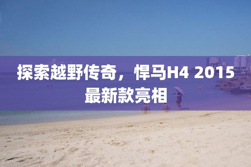 探索越野传奇，悍马H4 2015最新款亮相