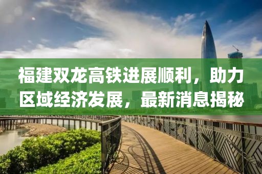 福建双龙高铁进展顺利，助力区域经济发展，最新消息揭秘