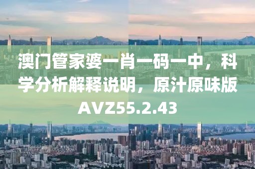 澳门管家婆一肖一码一中，科学分析解释说明，原汁原味版AVZ55.2.43
