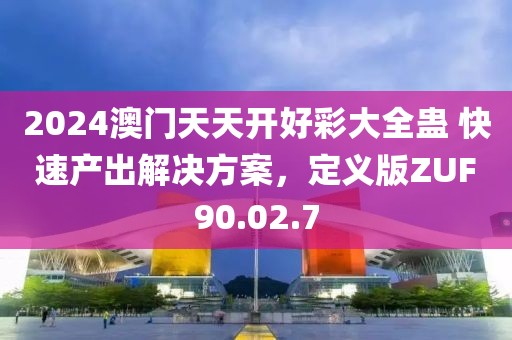 2024澳门天天开好彩大全蛊 快速产出解决方案，定义版ZUF90.02.7