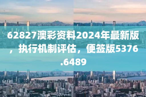 62827澳彩资料2024年最新版，执行机制评估，便签版5376.6489