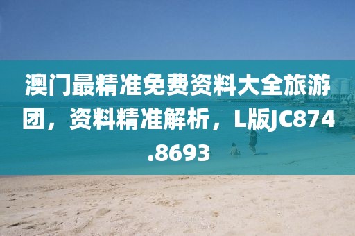 澳门最精准免费资料大全旅游团，资料精准解析，L版JC874.8693