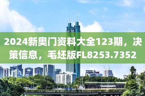 2024新奥门资料大全123期，决策信息，毛坯版FL8253.7352