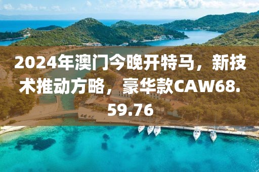 2024年澳门今晚开特马，新技术推动方略，豪华款CAW68.59.76