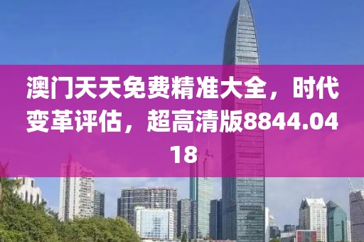 澳门天天免费精准大全，时代变革评估，超高清版8844.0418