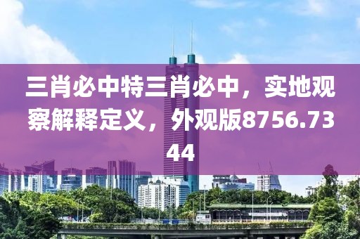 三肖必中特三肖必中，实地观察解释定义，外观版8756.7344