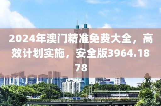 2024年澳门精准免费大全，高效计划实施，安全版3964.1878