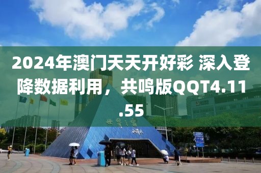 2024年澳门天天开好彩 深入登降数据利用，共鸣版QQT4.11.55