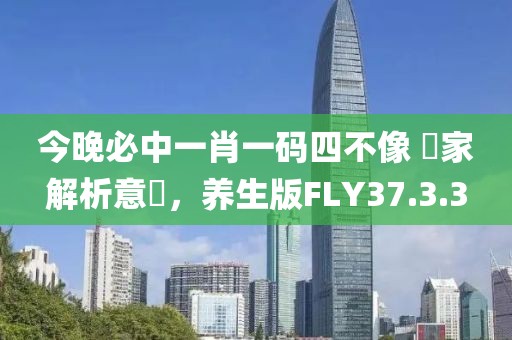 今晚必中一肖一码四不像 專家解析意見，养生版FLY37.3.3