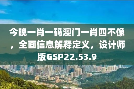 今晚一肖一码澳门一肖四不像，全面信息解释定义，设计师版GSP22.53.9