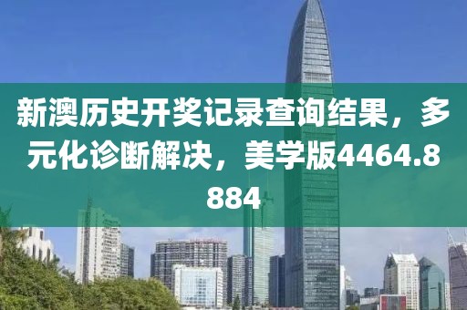 新澳历史开奖记录查询结果，多元化诊断解决，美学版4464.8884