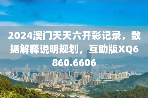 2024澳门天天六开彩记录，数据解释说明规划，互助版XQ6860.6606