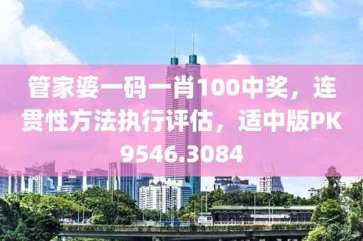 管家婆一码一肖100中奖，连贯性方法执行评估，适中版PK9546.3084