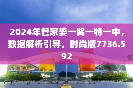 2024年管家婆一奖一特一中，数据解析引导，时尚版7736.592
