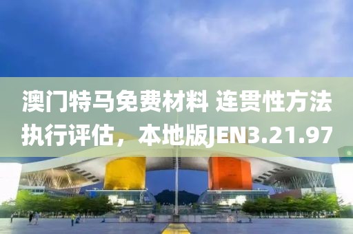 澳门特马免费材料 连贯性方法执行评估，本地版JEN3.21.97