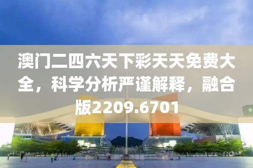 澳门二四六天下彩天天免费大全，科学分析严谨解释，融合版2209.6701