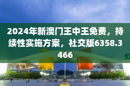 2024年新澳门王中王免费，持续性实施方案，社交版6358.3466