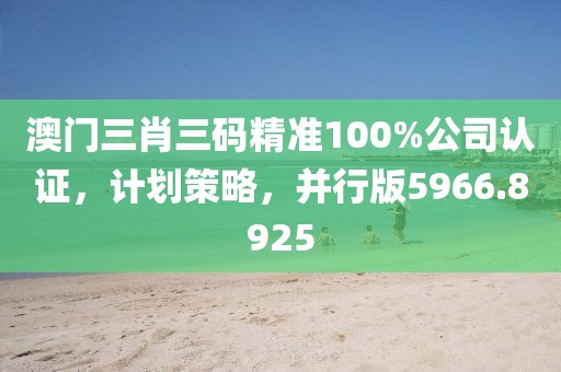 澳门三肖三码精准100%公司认证，计划策略，并行版5966.8925
