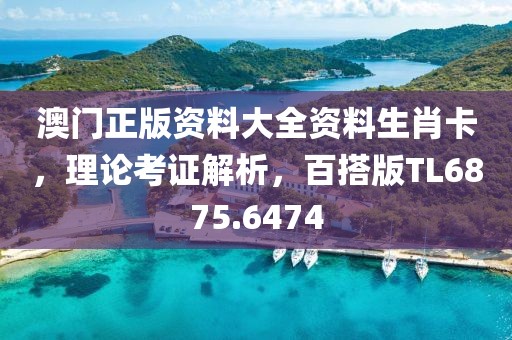 澳门正版资料大全资料生肖卡，理论考证解析，百搭版TL6875.6474
