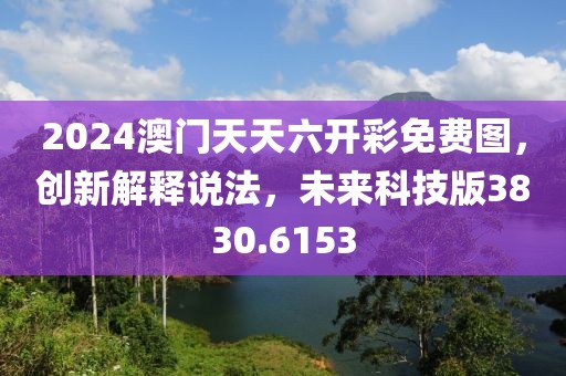 2024澳门天天六开彩免费图，创新解释说法，未来科技版3830.6153