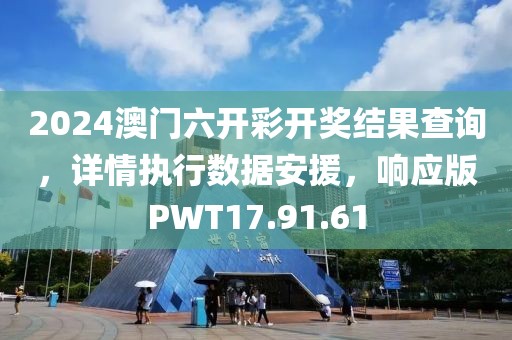 2024澳门六开彩开奖结果查询，详情执行数据安援，响应版PWT17.91.61
