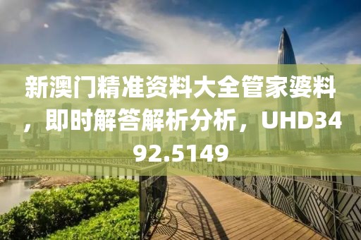 新澳门精准资料大全管家婆料，即时解答解析分析，UHD3492.5149