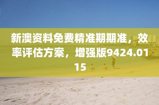 新澳资料免费精准期期准，效率评估方案，增强版9424.0115