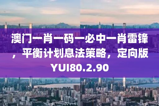 澳门一肖一码一必中一肖雷锋，平衡计划息法策略，定向版YUI80.2.90
