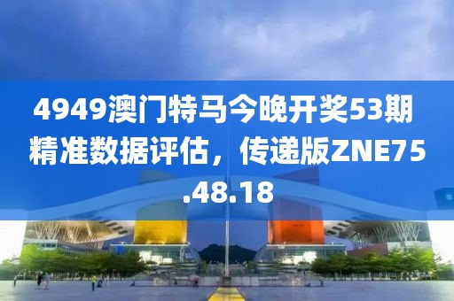 4949澳门特马今晚开奖53期 精准数据评估，传递版ZNE75.48.18