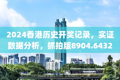 2024香港历史开奖记录，实证数据分析，抓拍版8904.6432