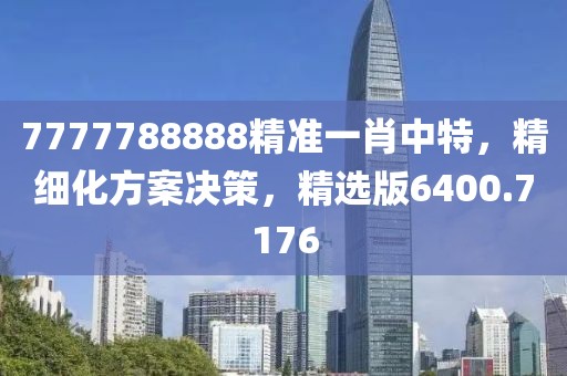 7777788888精准一肖中特，精细化方案决策，精选版6400.7176
