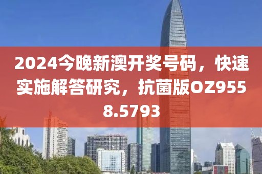 2024今晚新澳开奖号码，快速实施解答研究，抗菌版OZ9558.5793