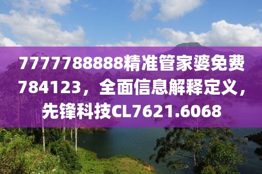 7777788888精准管家婆免费784123，全面信息解释定义，先锋科技CL7621.6068