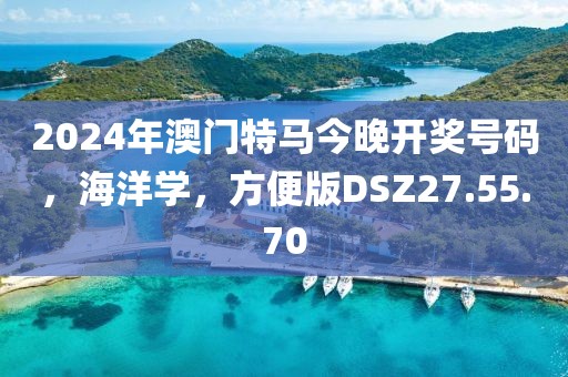 2024年澳门特马今晚开奖号码，海洋学，方便版DSZ27.55.70