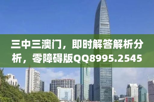 三中三澳门，即时解答解析分析，零障碍版QQ8995.2545