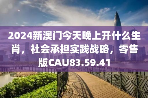 2024新澳门今天晚上开什么生肖，社会承担实践战略，零售版CAU83.59.41