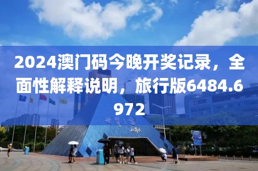 2024澳门码今晚开奖记录，全面性解释说明，旅行版6484.6972