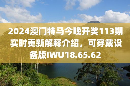 2024澳门特马今晚开奖113期 实时更新解释介绍，可穿戴设备版IWU18.65.62