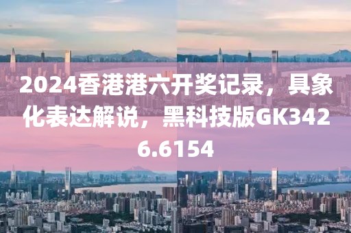 2024香港港六开奖记录，具象化表达解说，黑科技版GK3426.6154