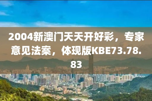 2004新澳门天天开好彩，专家意见法案，体现版KBE73.78.83