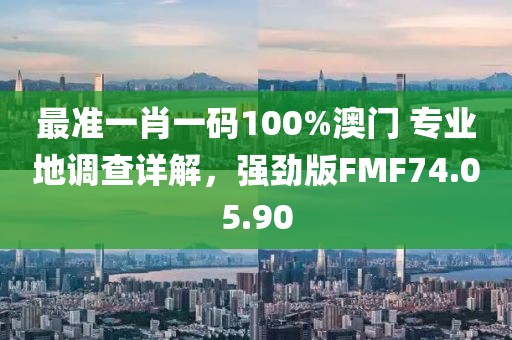 最准一肖一码100%澳门 专业地调查详解，强劲版FMF74.05.90