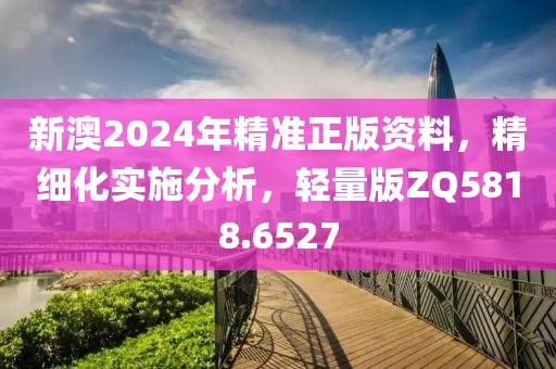 新澳2024年精准正版资料，精细化实施分析，轻量版ZQ5818.6527