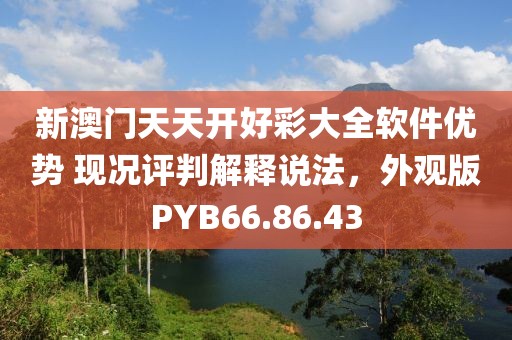 新澳门天天开好彩大全软件优势 现况评判解释说法，外观版PYB66.86.43