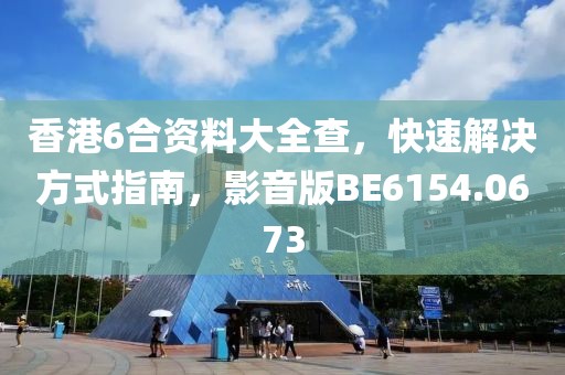 香港6合资料大全查，快速解决方式指南，影音版BE6154.0673