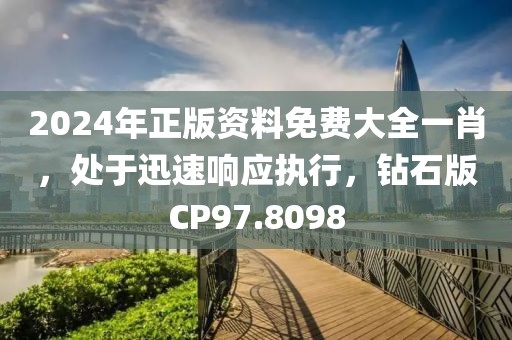 2024年正版资料免费大全一肖，处于迅速响应执行，钻石版CP97.8098
